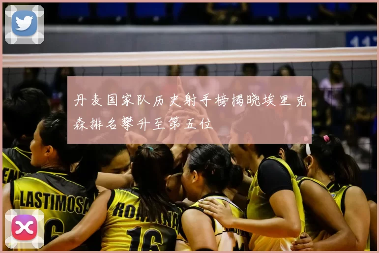 丹麦国家队历史射手榜揭晓埃里克森排名攀升至第五位