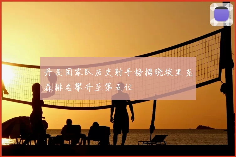 丹麦国家队历史射手榜揭晓埃里克森排名攀升至第五位