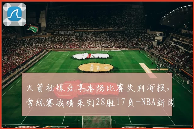 火箭社媒分享本场比赛失利海报，常规赛战绩来到28胜17负-NBA新闻