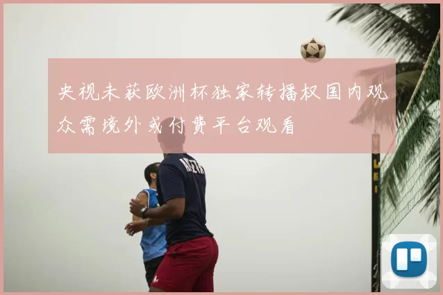 央视未获欧洲杯独家转播权国内观众需境外或付费平台观看