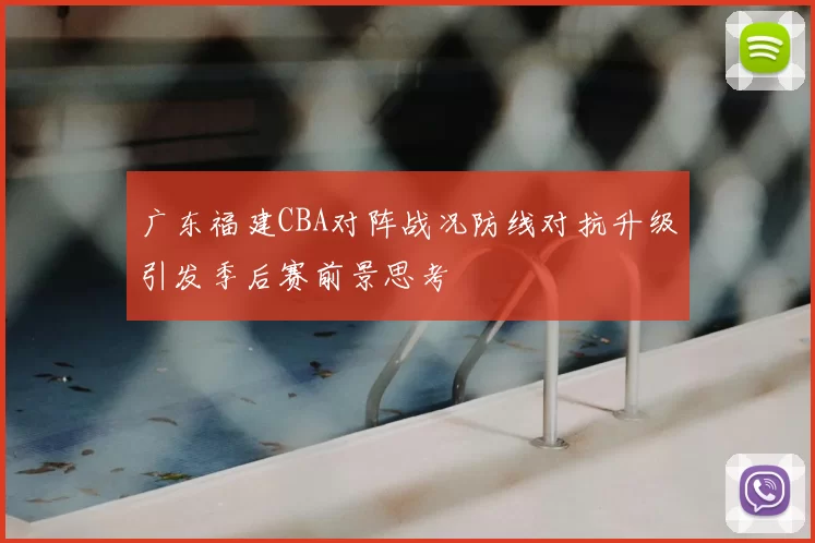 广东福建CBA对阵战况防线对抗升级引发季后赛前景思考