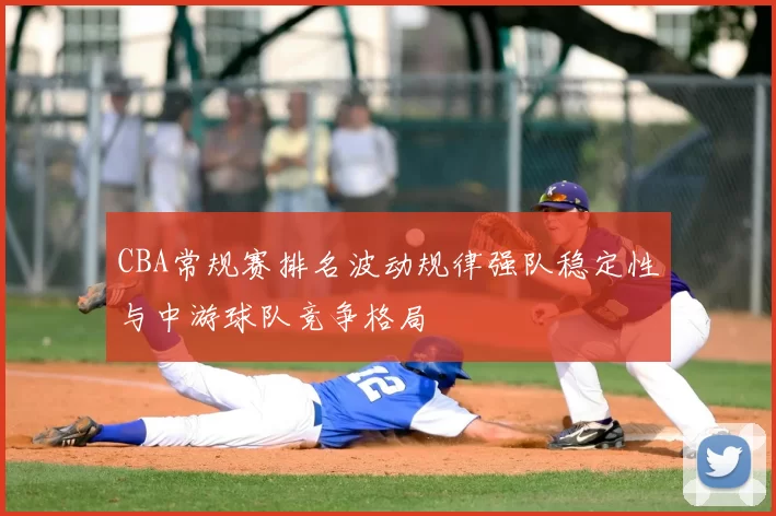 CBA常规赛排名波动规律强队稳定性与中游球队竞争格局