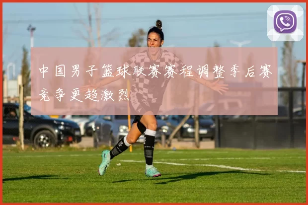 中国男子篮球联赛赛程调整季后赛竞争更趋激烈