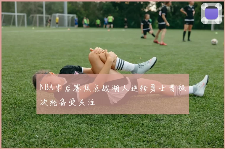 NBA季后赛焦点战湖人逆转勇士晋级次轮备受关注