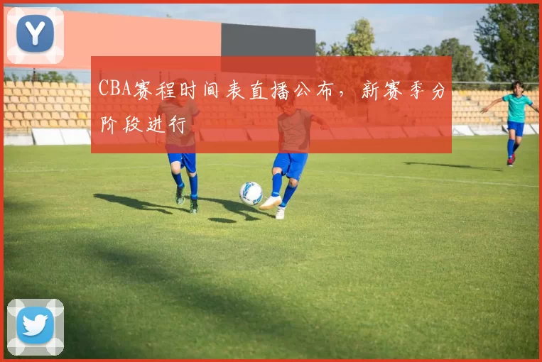 CBA赛程时间表直播公布，新赛季分阶段进行