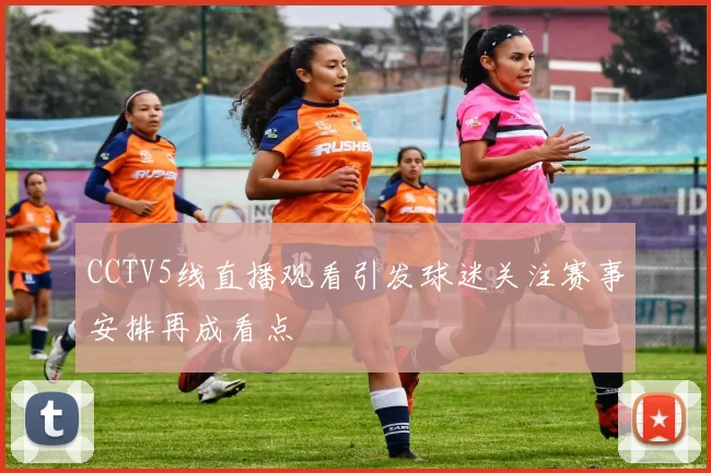 CCTV5线直播观看引发球迷关注赛事安排再成看点