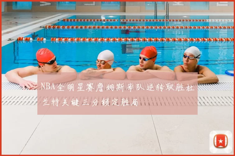 NBA全明星赛詹姆斯率队逆转取胜杜兰特关键三分锁定胜局