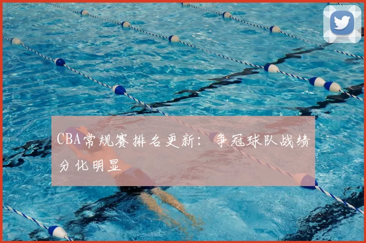 CBA常规赛排名更新：争冠球队战绩分化明显