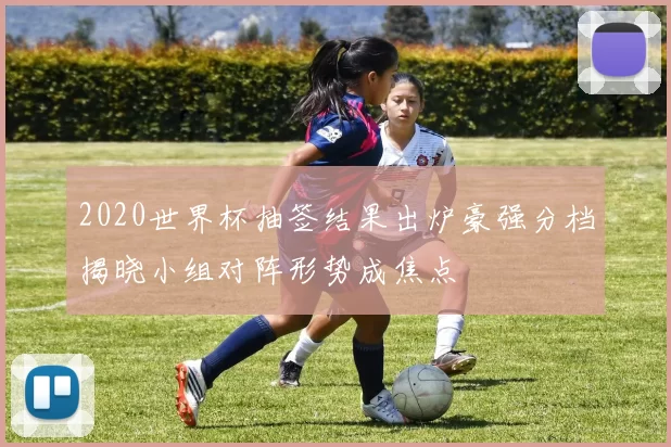 2020世界杯抽签结果出炉豪强分档揭晓小组对阵形势成焦点