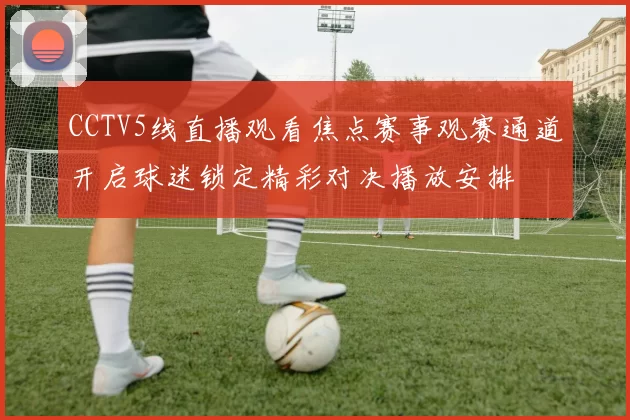 CCTV5线直播观看焦点赛事观赛通道开启球迷锁定精彩对决播放安排