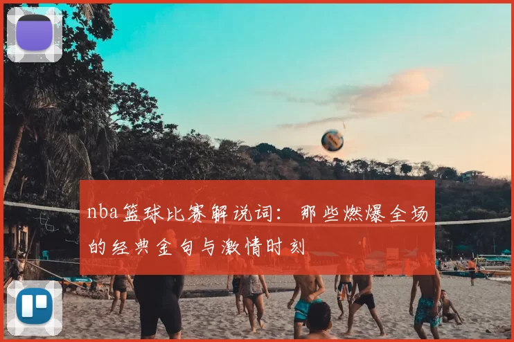nba篮球比赛解说词：那些燃爆全场的经典金句与激情时刻