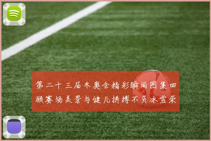 第二十三届冬奥会精彩瞬间图集回顾赛场美景与健儿拼搏不负冰雪荣光