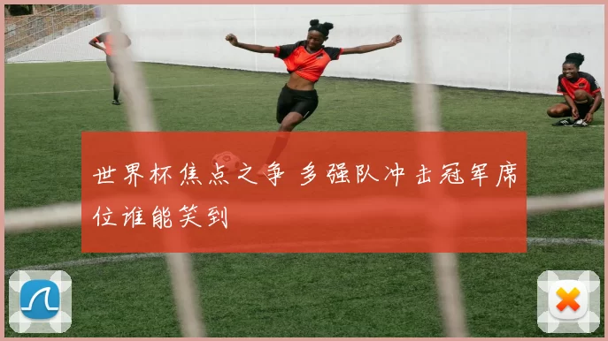 世界杯焦点之争 多强队冲击冠军席位谁能笑到