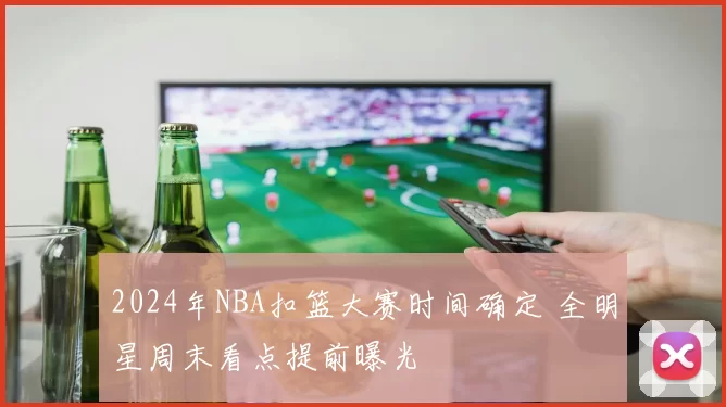 2024年NBA扣篮大赛时间确定 全明星周末看点提前曝光