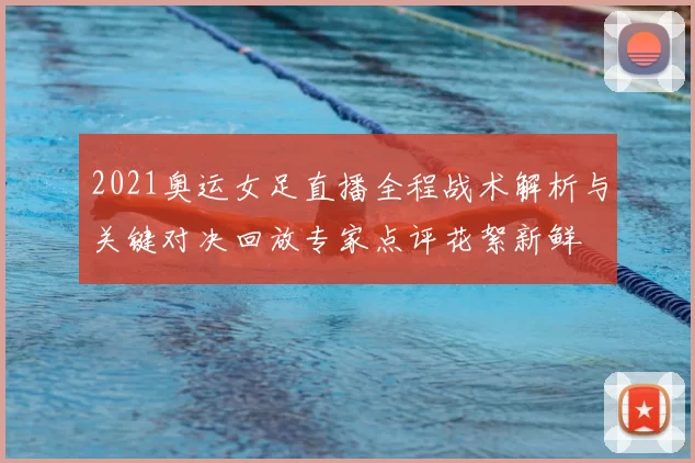 2021奥运女足直播全程战术解析与关键对决回放专家点评花絮新鲜