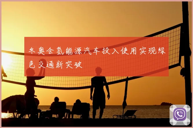 冬奥会氢能源汽车投入使用实现绿色交通新突破