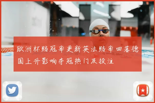 欧洲杯赔冠率更新英法赔率回落德国上升影响夺冠热门及投注