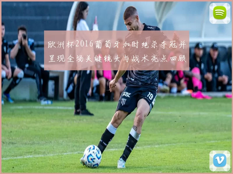 欧洲杯2016葡萄牙加时绝杀夺冠并呈现全场关键镜头与战术亮点回顾