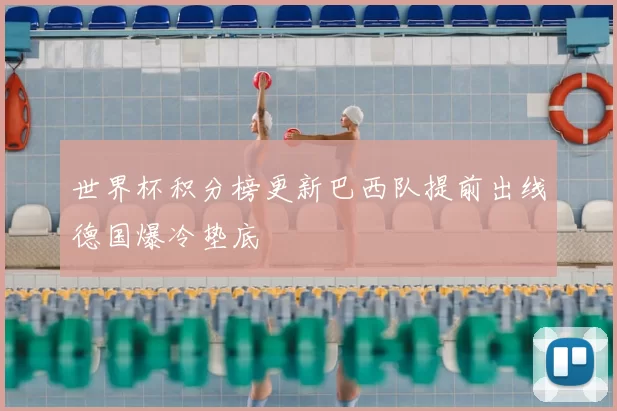 世界杯积分榜更新巴西队提前出线德国爆冷垫底