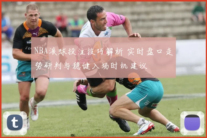 NBA滚球投注技巧解析 实时盘口走势研判与稳健入场时机建议