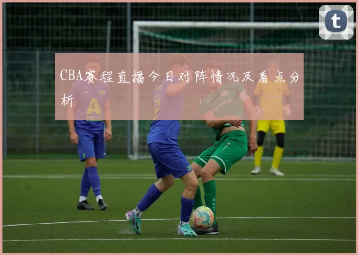 CBA赛程直播今日对阵情况及看点分析