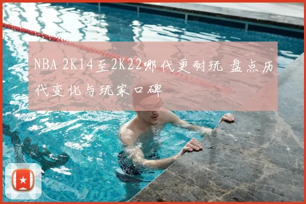 NBA 2K14至2K22哪代更耐玩 盘点历代变化与玩家口碑
