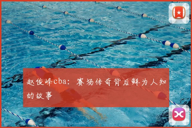 赵俊峰cba：赛场传奇背后鲜为人知的故事