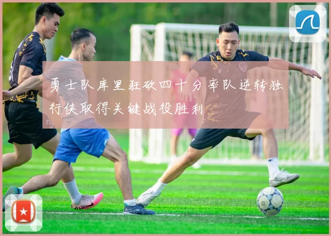 勇士队库里狂砍四十分率队逆转独行侠取得关键战役胜利