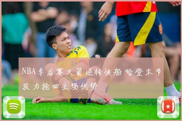 NBA季后赛火箭逆转快船 哈登末节发力抢回主场优势
