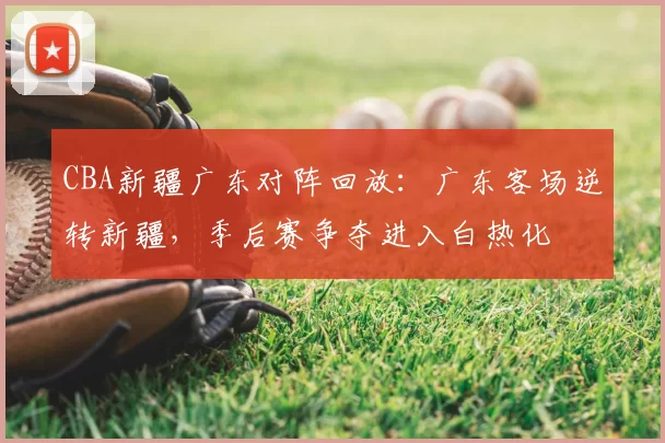 CBA新疆广东对阵回放：广东客场逆转新疆，季后赛争夺进入白热化