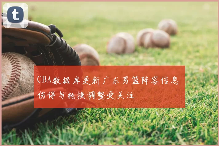 CBA数据库更新广东男篮阵容信息 伤停与轮换调整受关注