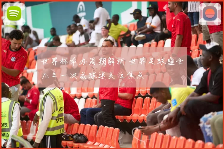 世界杯举办周期解析 世界足球盛会几年一次成球迷关注焦点