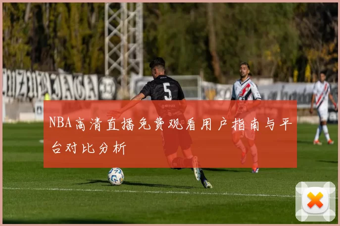 NBA高清直播免费观看用户指南与平台对比分析