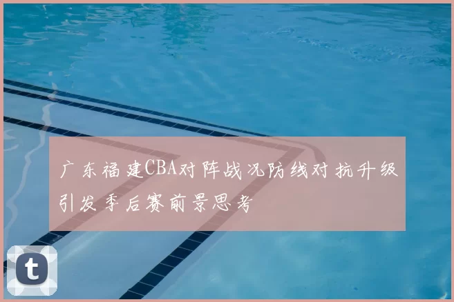 广东福建CBA对阵战况防线对抗升级引发季后赛前景思考