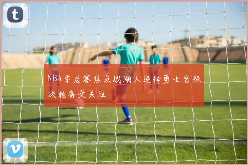 NBA季后赛焦点战湖人逆转勇士晋级次轮备受关注