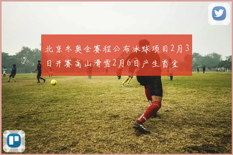 北京冬奥会赛程公布冰球项目2月3日开赛高山滑雪2月6日产生首金