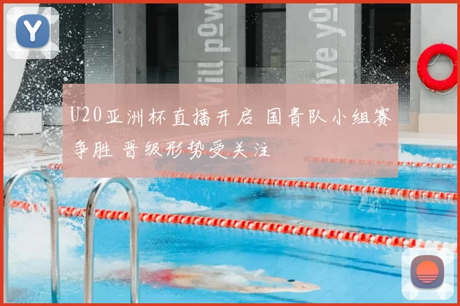 U20亚洲杯直播开启 国青队小组赛争胜 晋级形势受关注