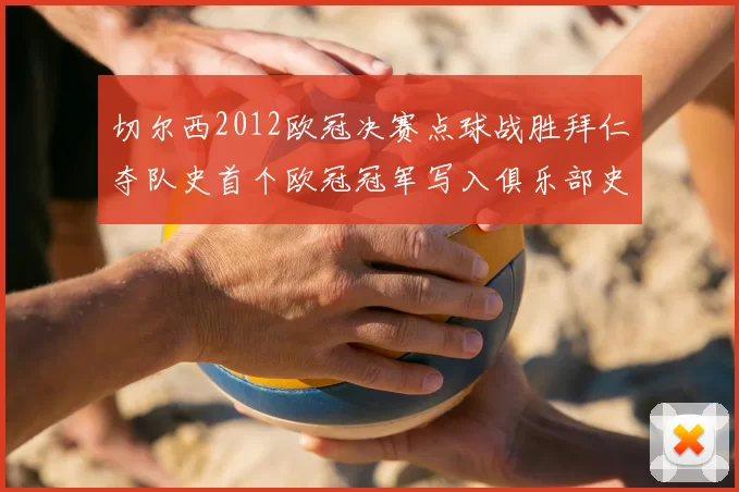 切尔西2012欧冠决赛点球战胜拜仁夺队史首个欧冠冠军写入俱乐部史册