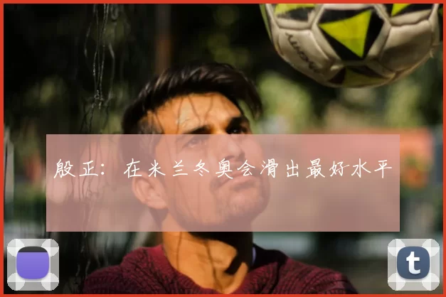 殷正:在米兰冬奥会滑出最好水平