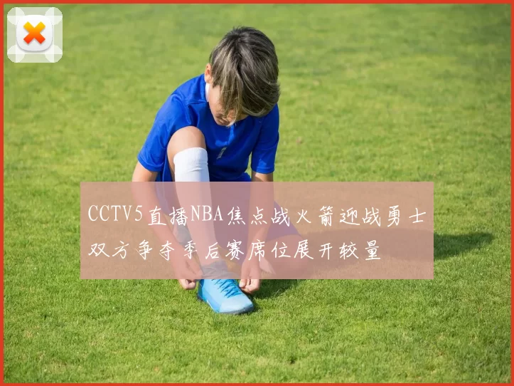 CCTV5直播NBA焦点战火箭迎战勇士双方争夺季后赛席位展开较量
