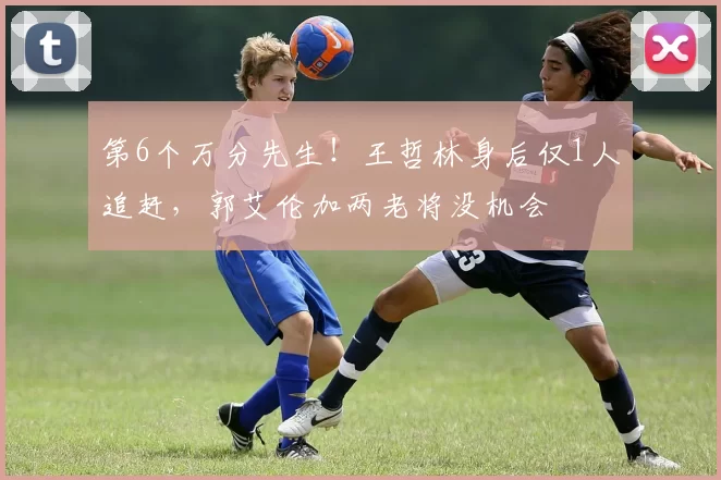 第6个万分先生!王哲林身后仅1人追赶,郭艾伦加两老将没机会