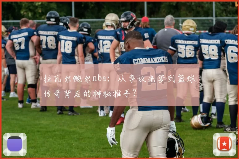 拉瓦尔鲍尔nba：从争议老爹到篮球传奇背后的神秘推手？
