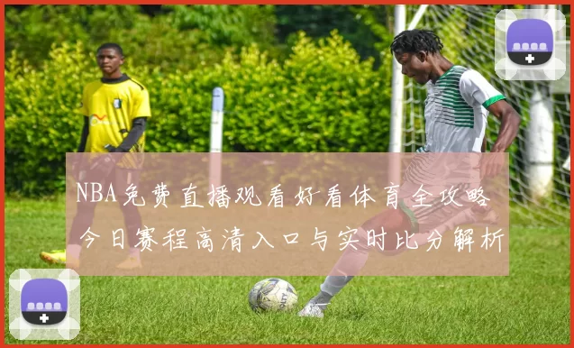 NBA免费直播观看好看体育全攻略 今日赛程高清入口与实时比分解析