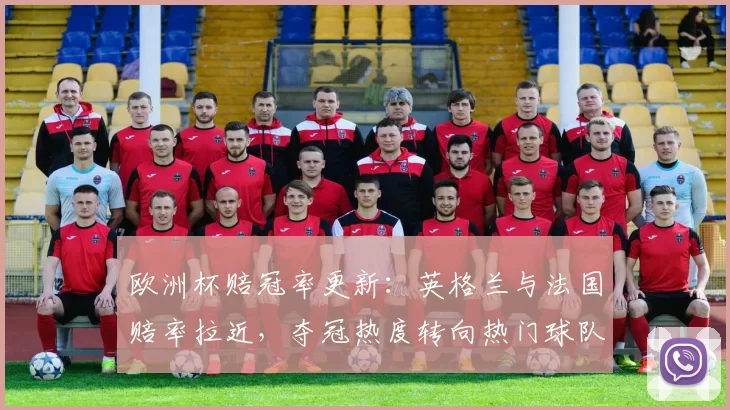 欧洲杯赔冠率更新：英格兰与法国赔率拉近，夺冠热度转向热门球队