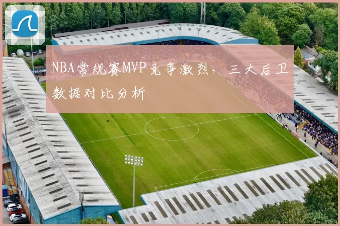 NBA常规赛MVP竞争激烈，三大后卫数据对比分析