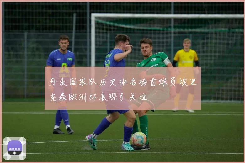 丹麦国家队历史排名榜首球员埃里克森欧洲杯表现引关注