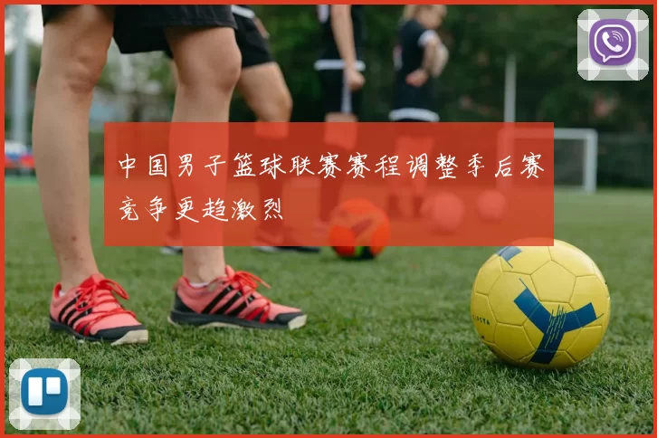 中国男子篮球联赛赛程调整季后赛竞争更趋激烈