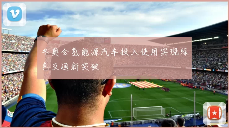 冬奥会氢能源汽车投入使用实现绿色交通新突破
