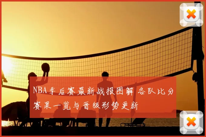 NBA季后赛最新战报图解 各队比分赛果一览与晋级形势更新