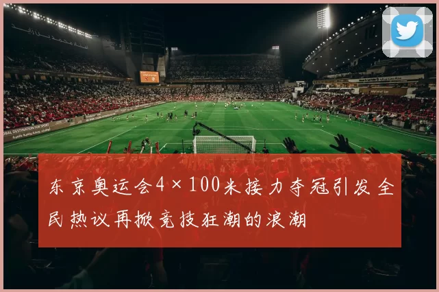 东京奥运会4×100米接力夺冠引发全民热议再掀竞技狂潮的浪潮
